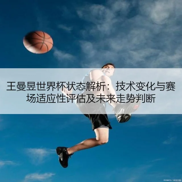 王曼昱世界杯状态解析:技术变化与赛场适应性评估及未来走势判断